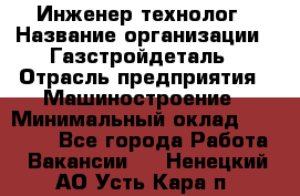 Инженер-технолог › Название организации ­ Газстройдеталь › Отрасль предприятия ­ Машиностроение › Минимальный оклад ­ 30 000 - Все города Работа » Вакансии   . Ненецкий АО,Усть-Кара п.